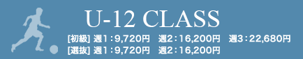 U-12 CLASS [初級] 週１：9,720円　週2：16,200円　週3：22,680円　[選抜] 週１：9,720円　週2：16,200円